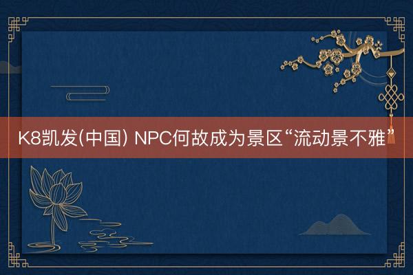 K8凯发(中国) NPC何故成为景区“流动景不雅”