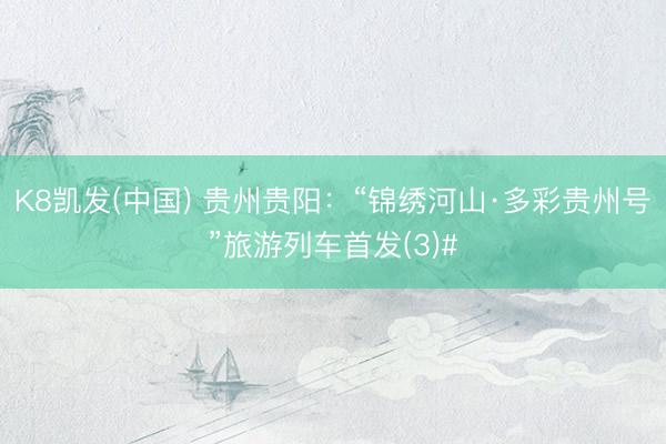 K8凯发(中国) 贵州贵阳：“锦绣河山·多彩贵州号”旅游列车首发(3)#