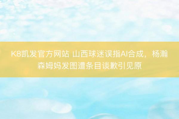 K8凯发官方网站 山西球迷误指AI合成，杨瀚森姆妈发图遭条目谈歉引见原