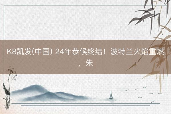 K8凯发(中国) 24年恭候终结！波特兰火焰重燃，朱