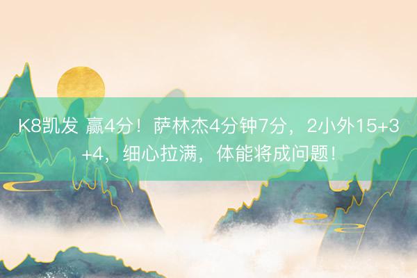 K8凯发 赢4分!萨林杰4分钟7分,2小外15+3+4,细心拉满,体能将成问题!