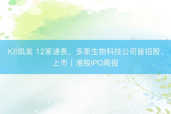 K8凯发 12家递表,多家生物科技公司皆招股、上市|港股IPO周报