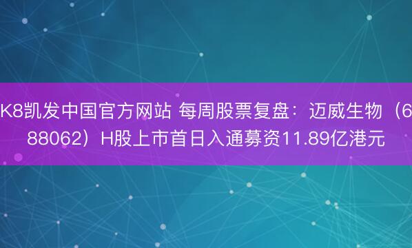 K8凯发中国官方网站 每周股票复盘：迈威生物（688062）H股上市首日入通募资11.89亿港元