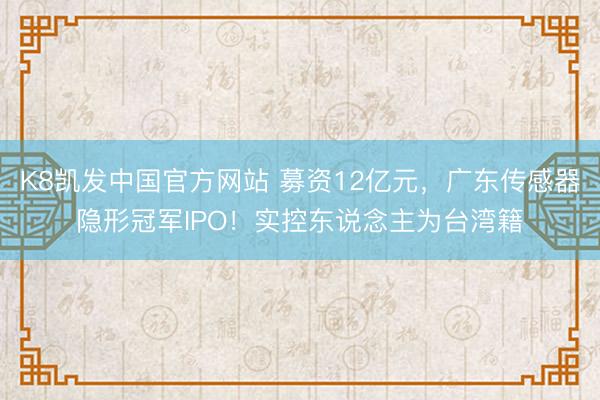K8凯发中国官方网站 募资12亿元，广东传感器隐形冠军IPO！实控东说念主为台湾籍