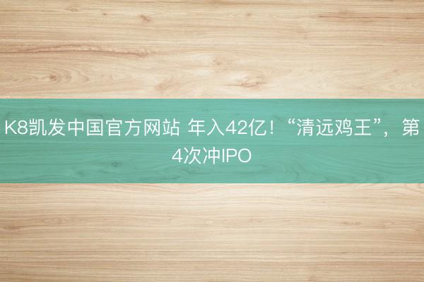 K8凯发中国官方网站 年入42亿！“清远鸡王”，第4次冲IPO
