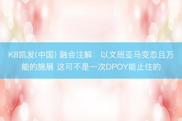 K8凯发(中国) 融会注解：以文班亚马变态且万能的施展 这可不是一次DPOY能止住的