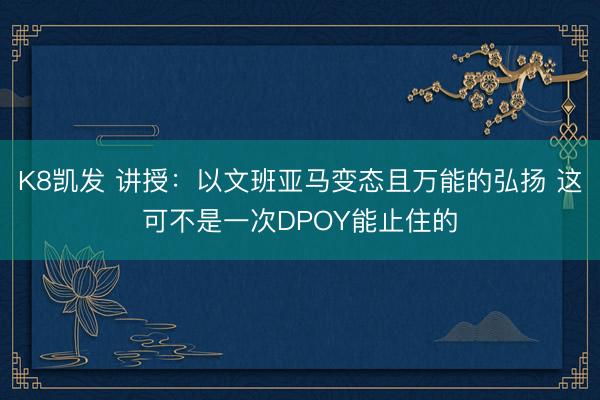 K8凯发 讲授：以文班亚马变态且万能的弘扬 这可不是一次DPOY能止住的