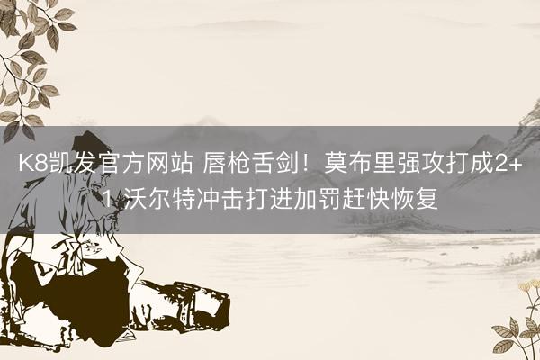 K8凯发官方网站 唇枪舌剑！莫布里强攻打成2+1 沃尔特冲击打进加罚赶快恢复