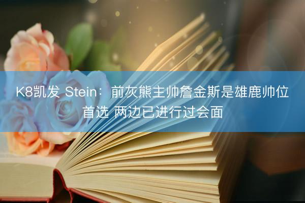 K8凯发 Stein：前灰熊主帅詹金斯是雄鹿帅位首选 两边已进行过会面