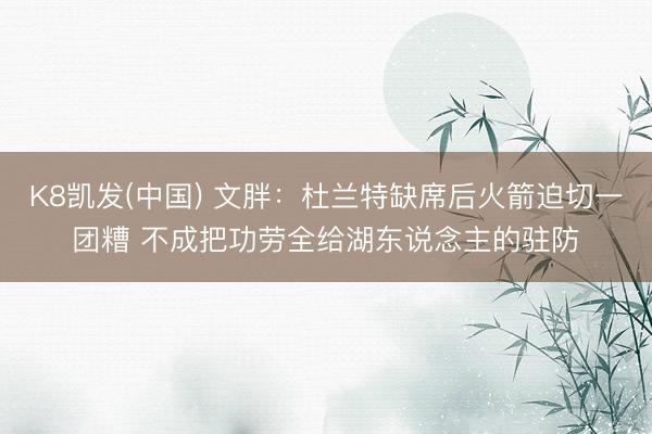 K8凯发(中国) 文胖：杜兰特缺席后火箭迫切一团糟 不成把功劳全给湖东说念主的驻防