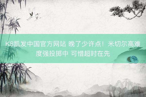 K8凯发中国官方网站 晚了少许点！米切尔高难度强投掷中 可惜超时在先