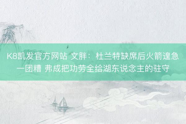 K8凯发官方网站 文胖：杜兰特缺席后火箭遑急一团糟 弗成把功劳全给湖东说念主的驻守