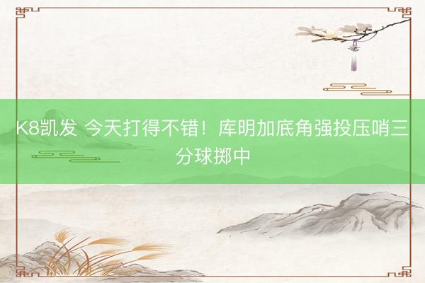 K8凯发 今天打得不错！库明加底角强投压哨三分球掷中