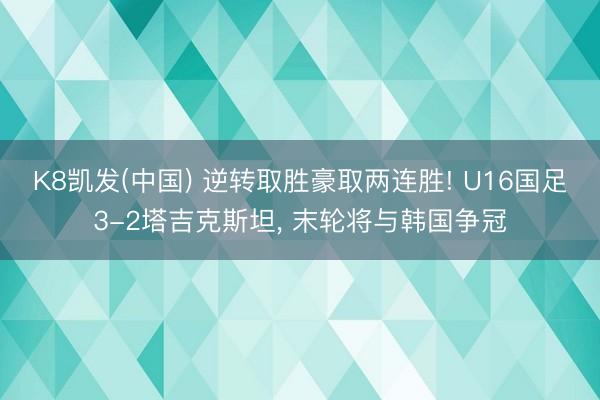 K8凯发(中国) 逆转取胜豪取两连胜! U16国足3-2塔吉克斯坦， 末轮将与韩国争冠