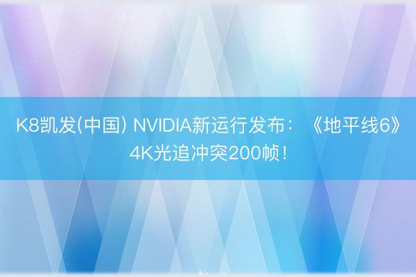 K8凯发(中国) NVIDIA新运行发布：《地平线6》4K光追冲突200帧！