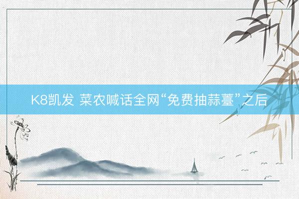 K8凯发 菜农喊话全网“免费抽蒜薹”之后