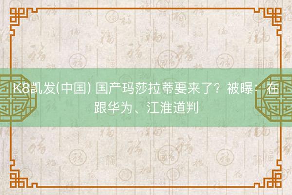K8凯发(中国) 国产玛莎拉蒂要来了？被曝：在跟华为、江淮道判