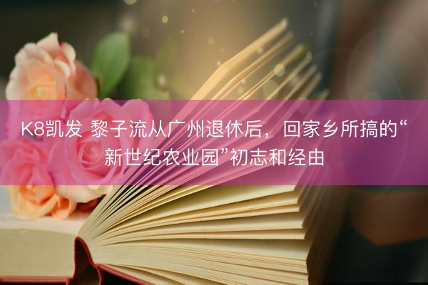 K8凯发 黎子流从广州退休后,回家乡所搞的“新世纪农业园”初志和经由
