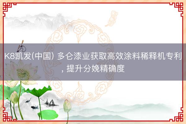 K8凯发(中国) 多仑漆业获取高效涂料稀释机专利， 提升分娩精确度