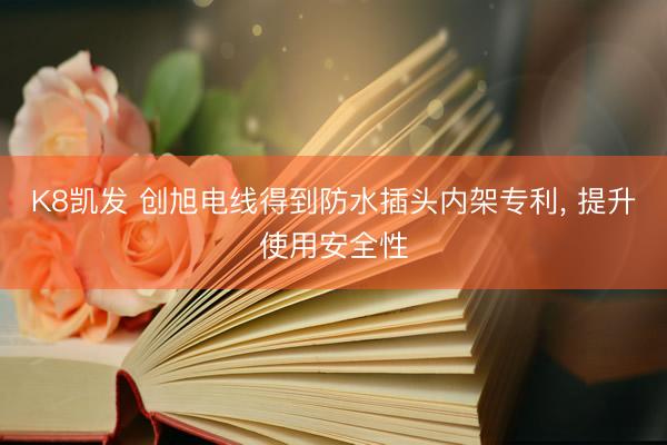K8凯发 创旭电线得到防水插头内架专利， 提升使用安全性