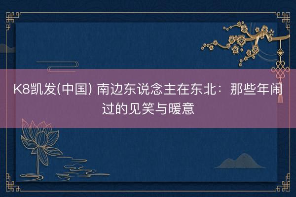 K8凯发(中国) 南边东说念主在东北：那些年闹过的见笑与暖意