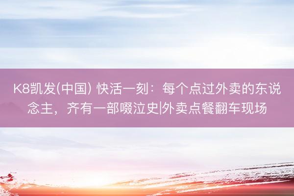 K8凯发(中国) 快活一刻：每个点过外卖的东说念主，齐有一部啜泣史|外卖点餐翻车现场