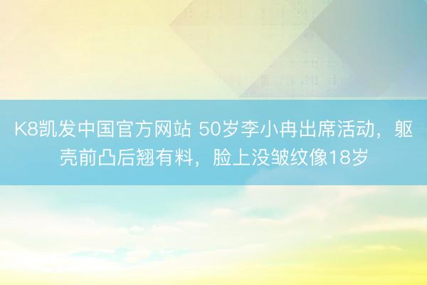 K8凯发中国官方网站 50岁李小冉出席活动,躯壳前凸后翘有料,脸上没皱纹像18岁