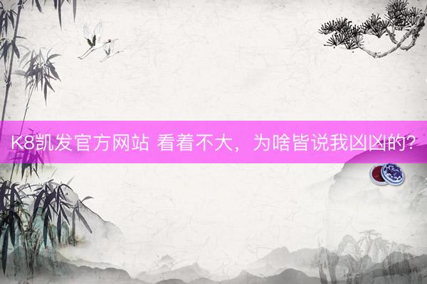 K8凯发官方网站 看着不大，为啥皆说我凶凶的？