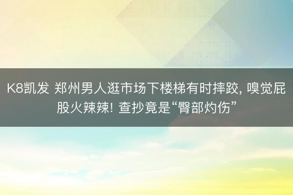 K8凯发 郑州男人逛市场下楼梯有时摔跤， 嗅觉屁股火辣辣! 查抄竟是“臀部灼伤”