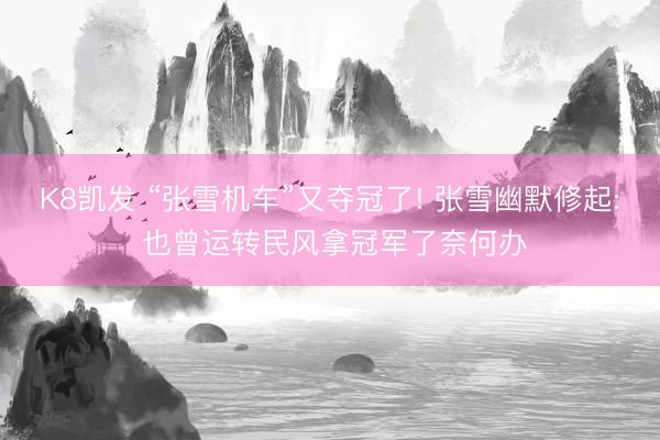 K8凯发 “张雪机车”又夺冠了! 张雪幽默修起: 也曾运转民风拿冠军了奈何办