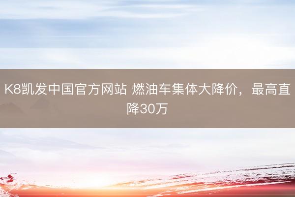 K8凯发中国官方网站 燃油车集体大降价，最高直降30万