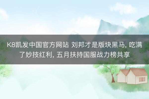 K8凯发中国官方网站 刘邦才是版块黑马， 吃满了妙技红利， 五月扶持国服战力榜共享
