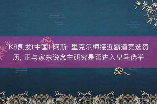 K8凯发(中国) 阿斯: 里克尔梅接近霸道竞选资历， 正与家东说念主研究是否进入皇马选举