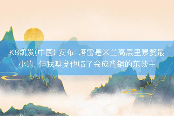 K8凯发(中国) 安布: 塔雷是米兰高层里累赘最小的， 但我嗅觉他临了会成背锅的东谈主