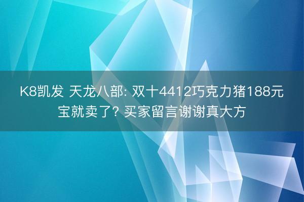 K8凯发 天龙八部: 双十4412巧克力猪188元宝就卖了? 买家留言谢谢真大方