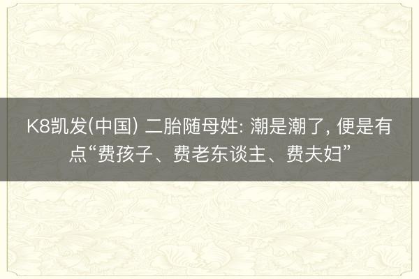 K8凯发(中国) 二胎随母姓: 潮是潮了， 便是有点“费孩子、费老东谈主、费夫妇”
