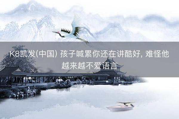 K8凯发(中国) 孩子喊累你还在讲酷好， 难怪他越来越不爱语言