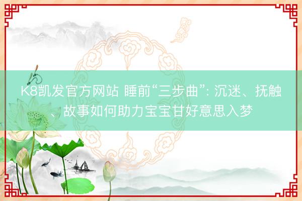 K8凯发官方网站 睡前“三步曲”: 沉迷、抚触、故事如何助力宝宝甘好意思入梦