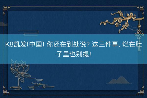 K8凯发(中国) 你还在到处说? 这三件事， 烂在肚子里也别提!