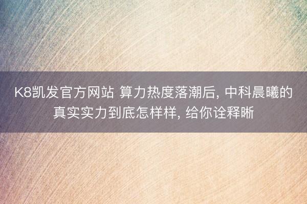 K8凯发官方网站 算力热度落潮后， 中科晨曦的真实实力到底怎样样， 给你诠释晰