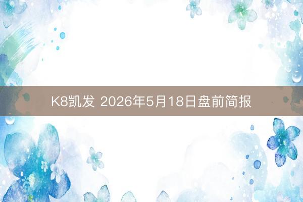 K8凯发 2026年5月18日盘前简报