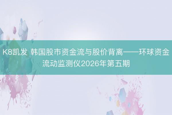 K8凯发 韩国股市资金流与股价背离——环球资金流动监测仪2026年第五期
