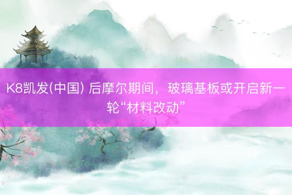 K8凯发(中国) 后摩尔期间,玻璃基板或开启新一轮“材料改动”