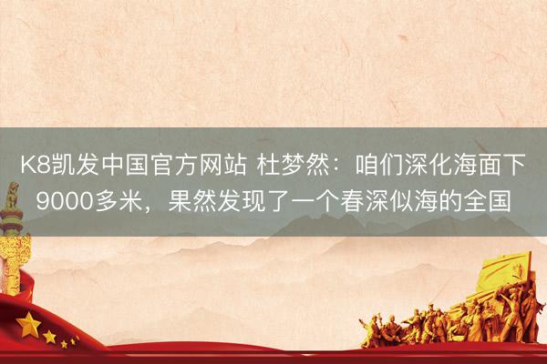 K8凯发中国官方网站 杜梦然:咱们深化海面下9000多米,果然发现了一个春深似海的全国