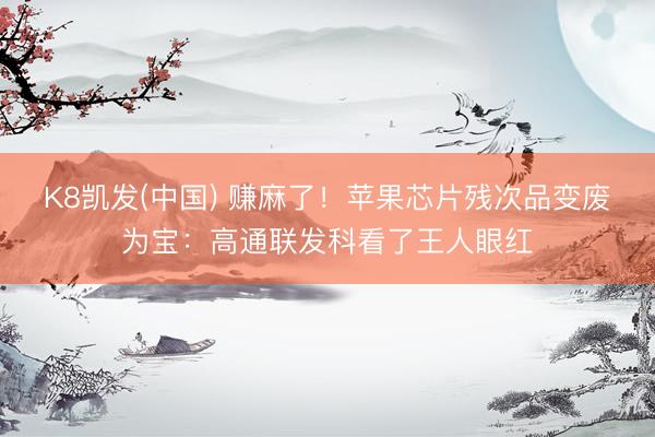 K8凯发(中国) 赚麻了！苹果芯片残次品变废为宝：高通联发科看了王人眼红