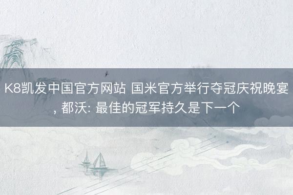K8凯发中国官方网站 国米官方举行夺冠庆祝晚宴， 都沃: 最佳的冠军持久是下一个