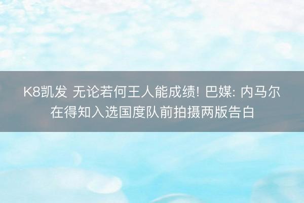 K8凯发 无论若何王人能成绩! 巴媒: 内马尔在得知入选国度队前拍摄两版告白