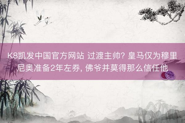K8凯发中国官方网站 过渡主帅? 皇马仅为穆里尼奥准备2年左券， 佛爷并莫得那么信任他