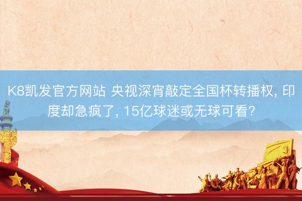 K8凯发官方网站 央视深宵敲定全国杯转播权， 印度却急疯了， 15亿球迷或无球可看?