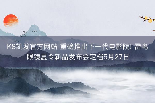 K8凯发官方网站 重磅推出下一代电影院! 雷鸟眼镜夏令新品发布会定档5月27日
